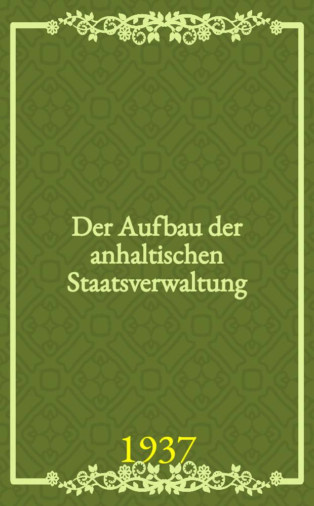 Der Aufbau der anhaltischen Staatsverwaltung : (Nach dem Stande vom 1. Juli 1937)