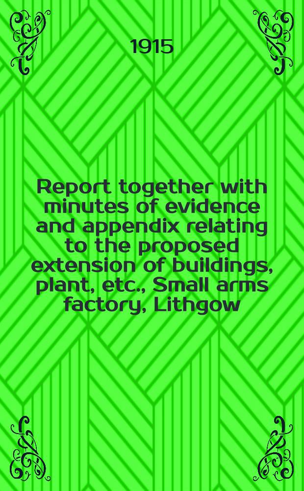 Report together with minutes of evidence and appendix relating to the proposed extension of buildings, plant, etc., Small arms factory, Lithgow