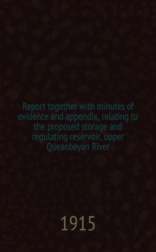 Report together with minutes of evidence and appendix, relating to the proposed storage and regulating reservoir, upper Queanbeyan River