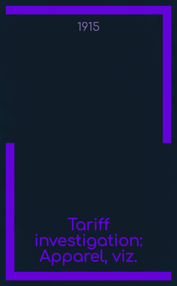 Tariff investigation : Apparel, viz.: corsets : Appendix to report: statistical and other information, and evidence