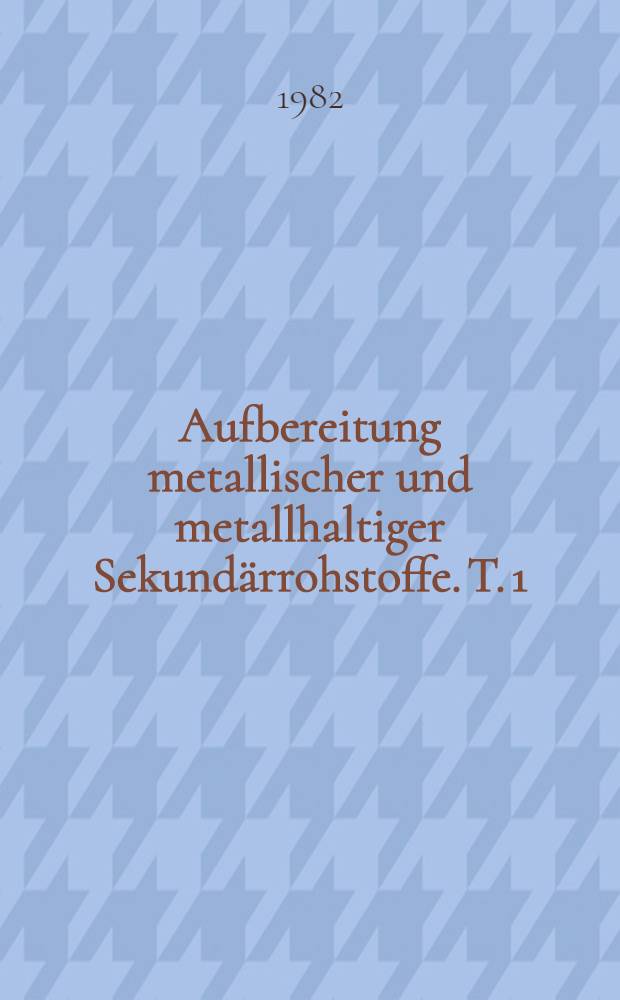 Aufbereitung metallischer und metallhaltiger Sekundärrohstoffe. T. 1