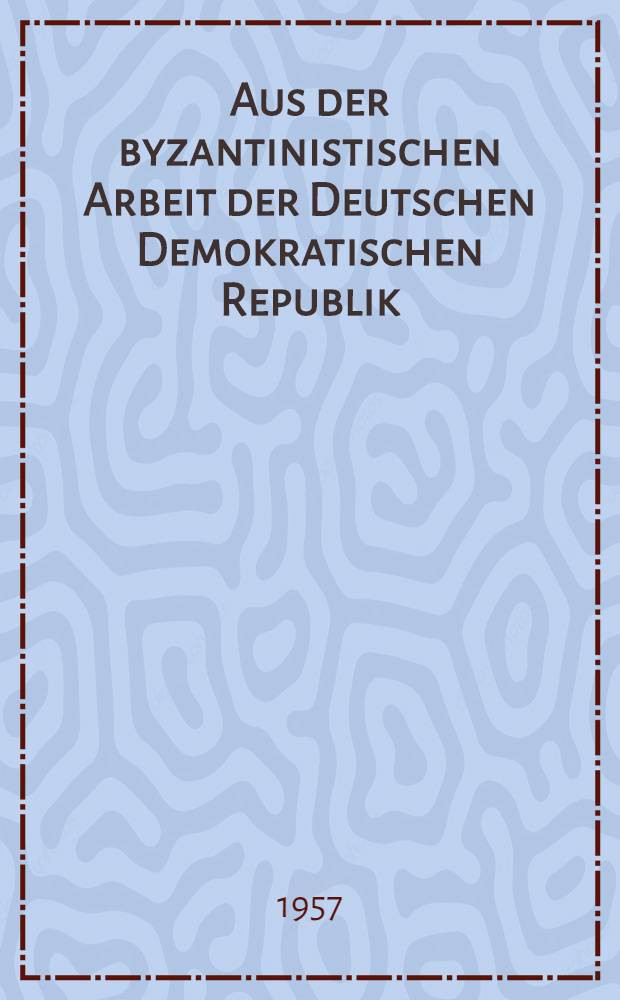 Aus der byzantinistischen Arbeit der Deutschen Demokratischen Republik