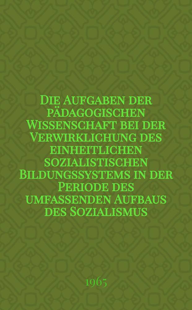 Die Aufgaben der p&auml;dagogischen Wissenschaft bei der Verwirklichung des einheitlichen sozialistischen Bildungssystems in der Periode des umfassenden Aufbaus des Sozialismus : Referate und ausgew&auml;hlte Beitr&auml;ge einer Konferenz der Lehrer und p&auml;dagogischen Wissenschaftler am 24. und 25. Mai 1965 in Berlin