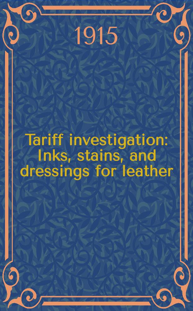 Tariff investigation : Inks, stains, and dressings for leather : Appendix to report: statistical and other information, and evidence