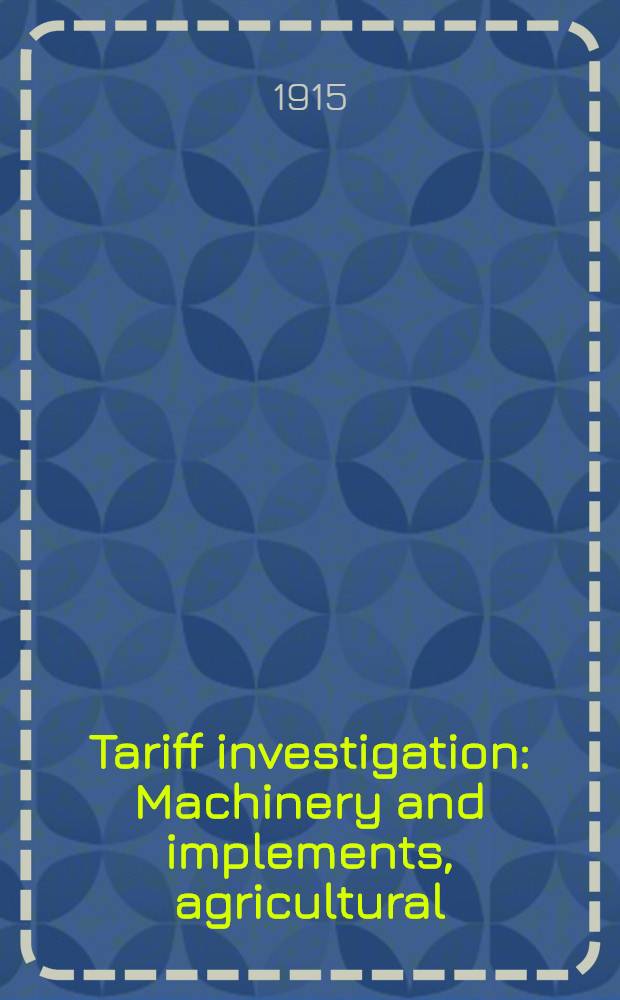 Tariff investigation : Machinery and implements, agricultural: also, incubators and irrigation apparatus : Appendix to report: statistical and other information, and evidence