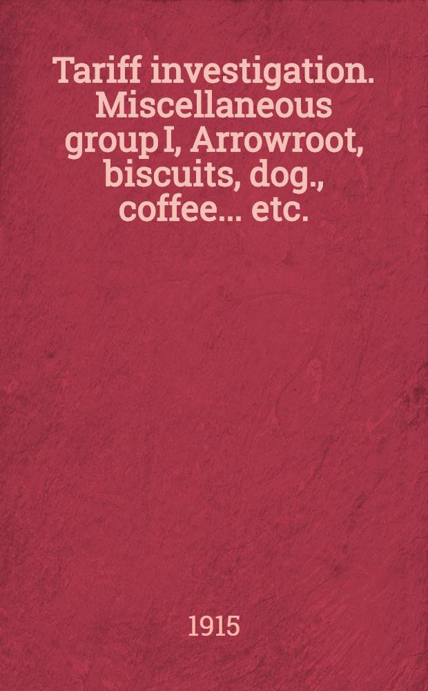 Tariff investigation. Miscellaneous group I, Arrowroot, biscuits, dog., coffee ... etc.: Appendix to report: statistical and other information, and evidence