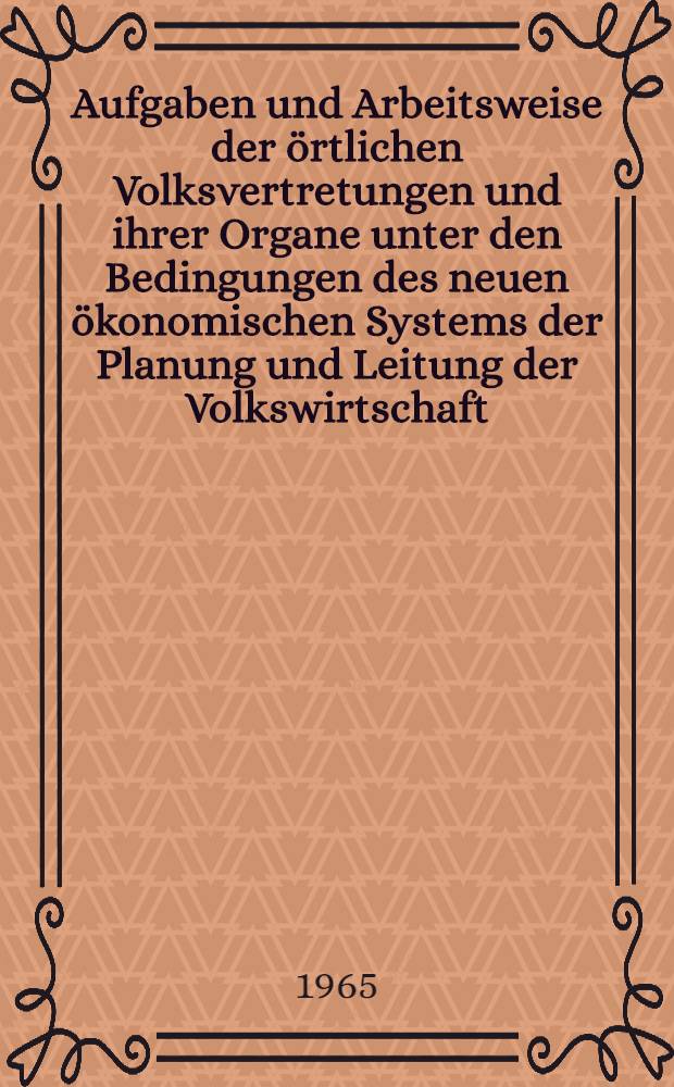Aufgaben und Arbeitsweise der &ouml;rtlichen Volksvertretungen und ihrer Organe unter den Bedingungen des neuen &ouml;konomischen Systems der Planung und Leitung der Volkswirtschaft : Dokumente und Materialien der 19. Sitzung des Staatsrates der DDR am 2. Juli 1965