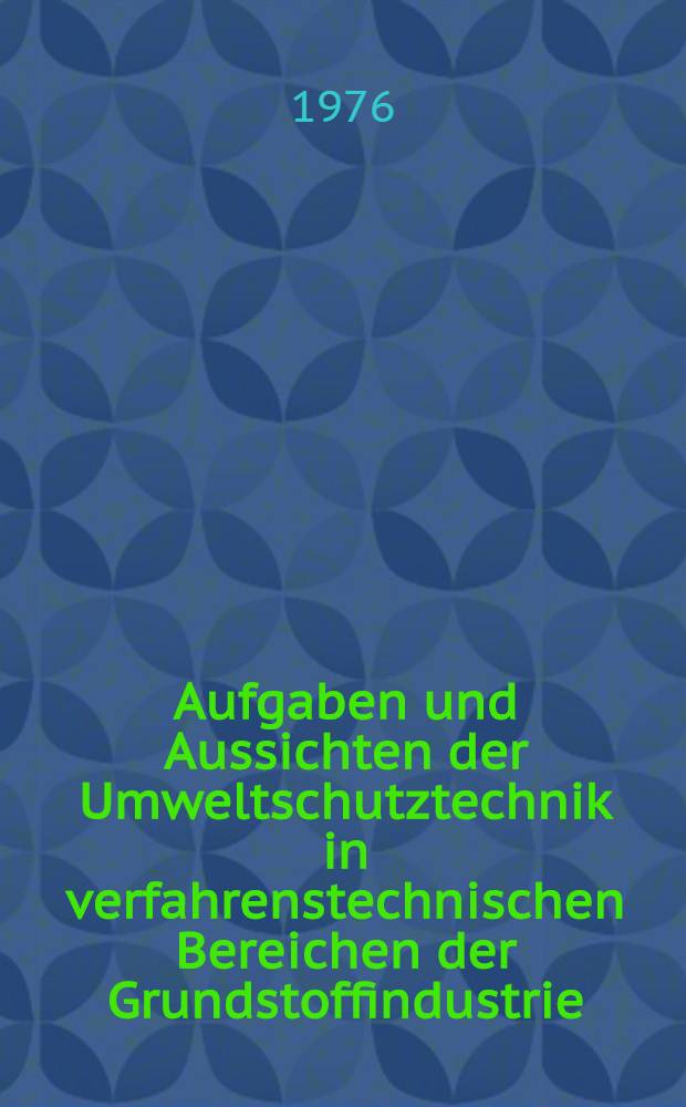 Aufgaben und Aussichten der Umweltschutztechnik in verfahrenstechnischen Bereichen der Grundstoffindustrie : Vorträge zum Berg- und Hüttenmännischen Tag 1975 in Freiberg