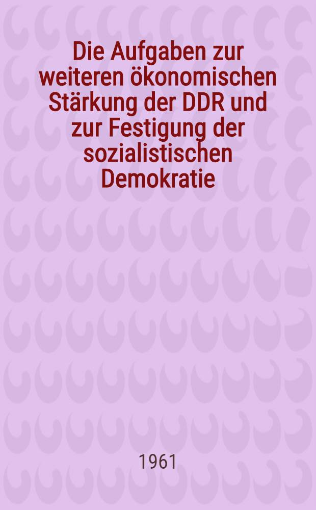 Die Aufgaben zur weiteren ökonomischen Stärkung der DDR und zur Festigung der sozialistischen Demokratie : Referate der Genossen Bruno Leuschner, Albert Stief und Kurt Seibt : Schlußwort des Genossen Walter Ulbricht. Diskussion. 12. Tagung des ZK der SED 16. bis 19. März 1961
