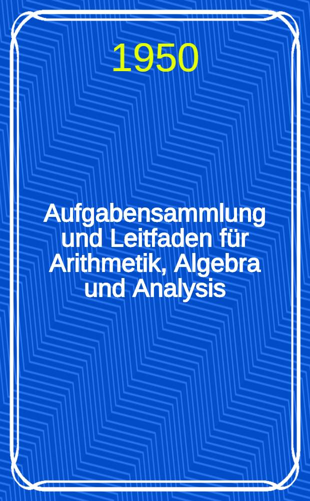 Aufgabensammlung und Leitfaden für Arithmetik, Algebra und Analysis : 10.-12. Schuljahr