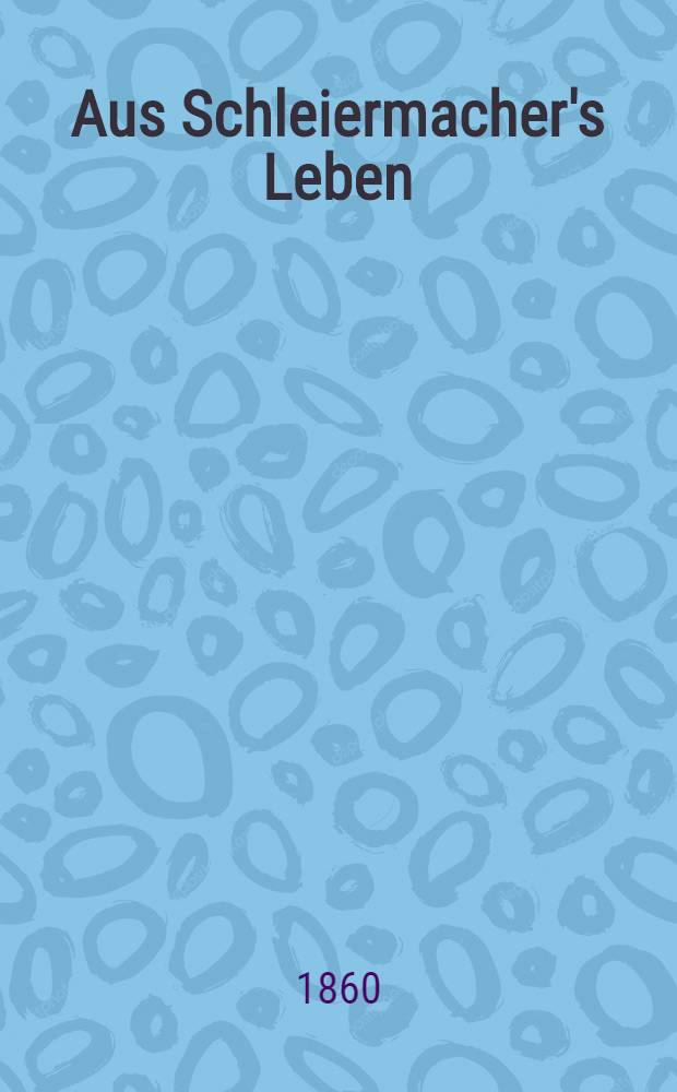 Aus Schleiermacher's Leben : In Briefen. Bd. 2 : Von Schleiermacher's Anstellung in Halle - October 1804 - bis an sein Lebensende, den 12. Februar 1834