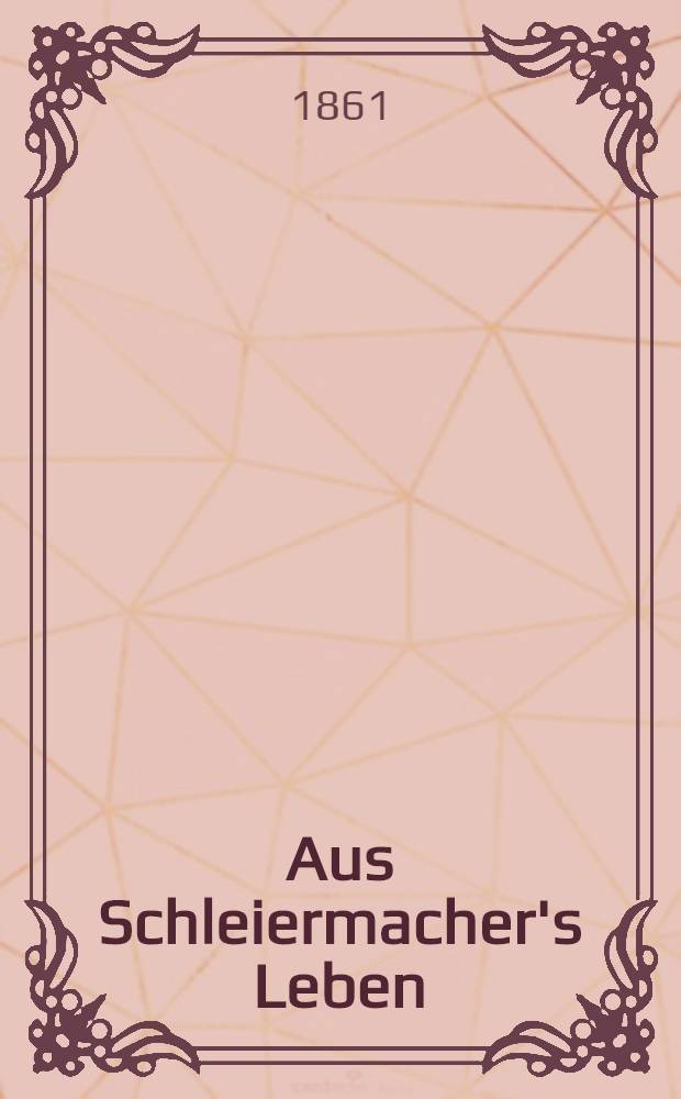 Aus Schleiermacher's Leben : In Briefen. Bd. 3 : Schleiermacher's Briefwechsel mit Freunden bis zu seiner &Uuml;bersiedlung nach Halle, namentlich der mit Friedrich und August Wilhelm Schlegel