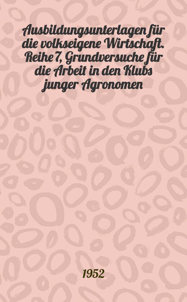 Ausbildungsunterlagen für die volkseigene Wirtschaft. Reihe 7, Grundversuche für die Arbeit in den Klubs junger Agronomen