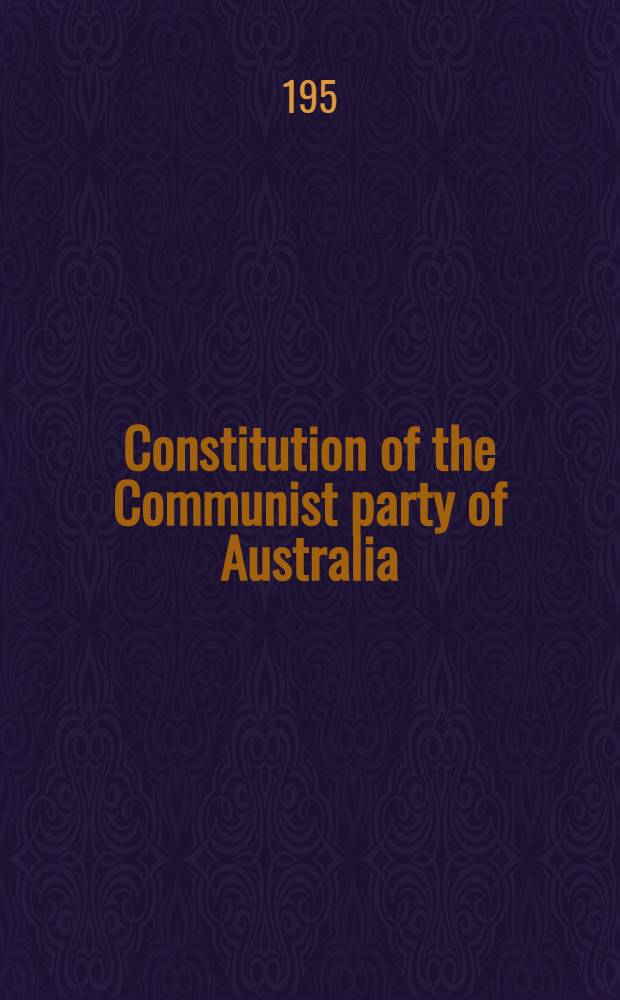 Constitution of the Communist party of Australia : Adopted by the 16th National congress of the Communist party of Australia, held in Sydney, August 23, 24, 25 and 26, 1951