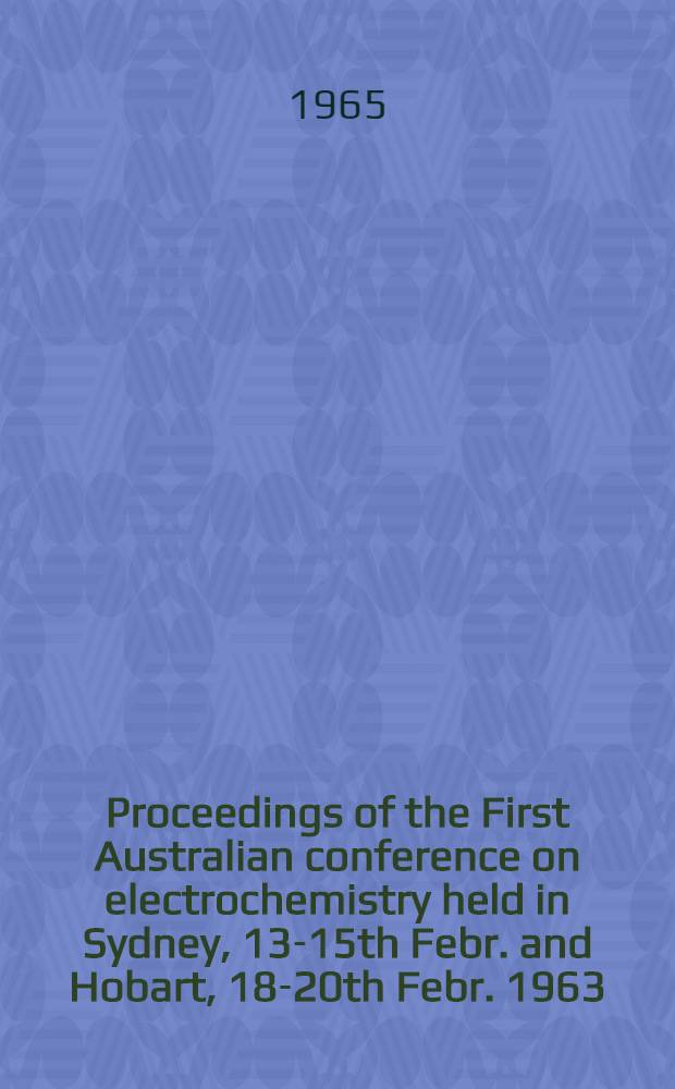 Proceedings of the First Australian conference on electrochemistry held in Sydney, 13-15th Febr. and Hobart, 18-20th Febr. 1963