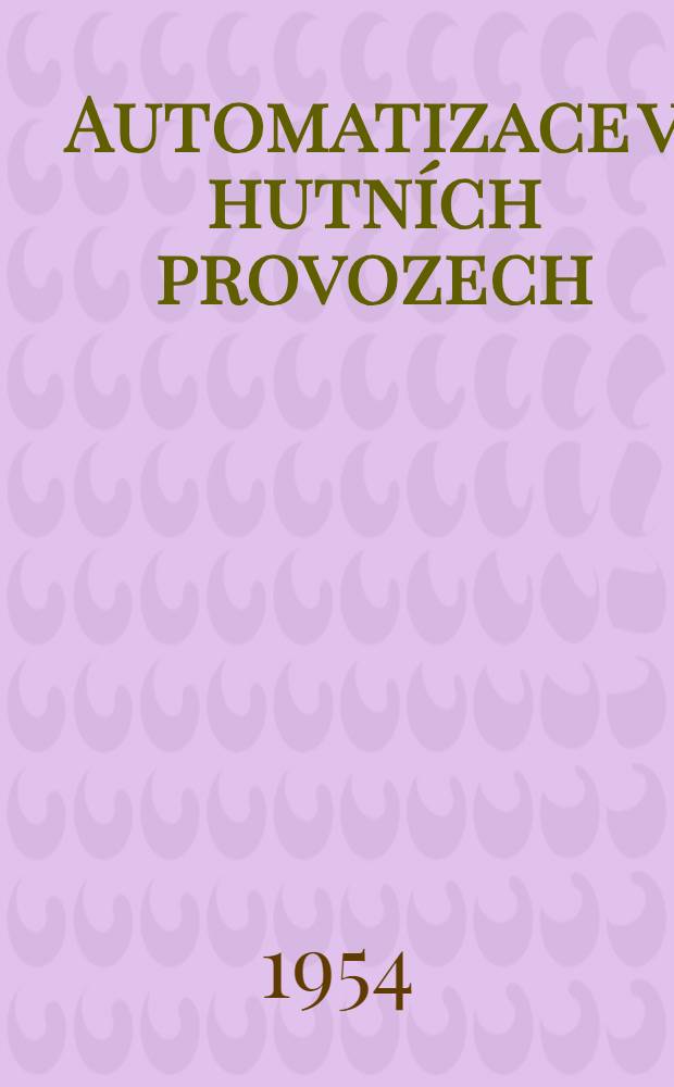 Automatizace v hutních provozech : Sborník přednášek proslovených na Konferenci o automatisaci v hutních provozech kterou pořádala hutnická komise Československé akad. věd ve dnech 4 až 6 října 1954 v Liblicích