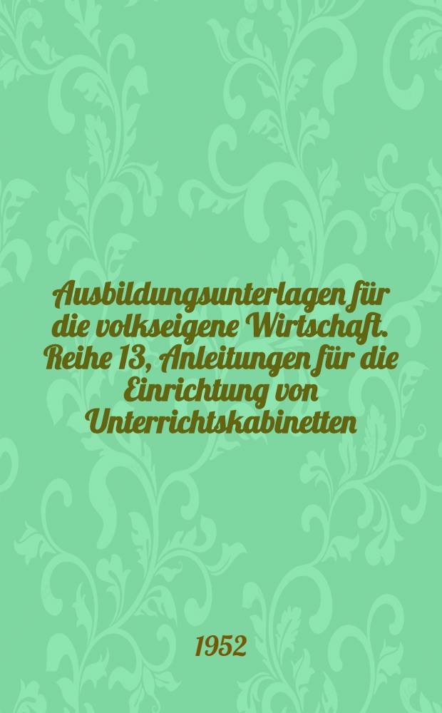 [Ausbildungsunterlagen für die volkseigene Wirtschaft]. Reihe 13, Anleitungen für die Einrichtung von Unterrichtskabinetten
