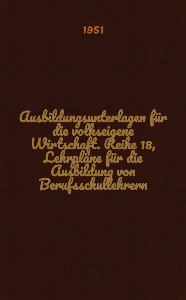 [Ausbildungsunterlagen für die volkseigene Wirtschaft]. Reihe 18, Lehrpläne für die Ausbildung von Berufsschullehrern
