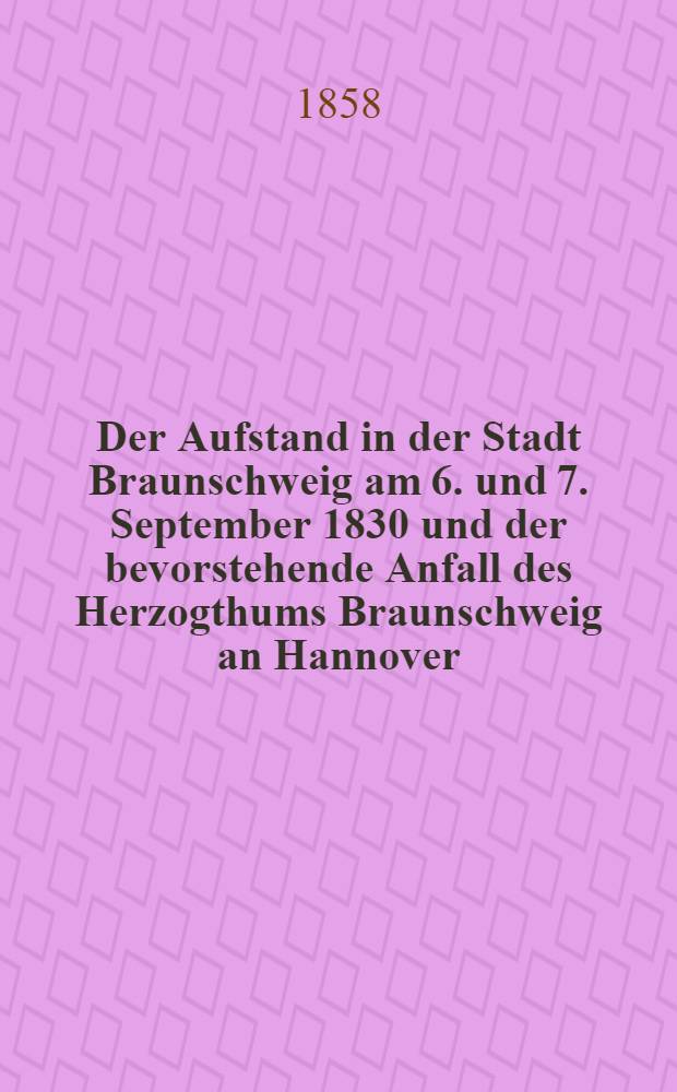 Der Aufstand in der Stadt Braunschweig am 6. und 7. September 1830 und der bevorstehende Anfall des Herzogthums Braunschweig an Hannover
