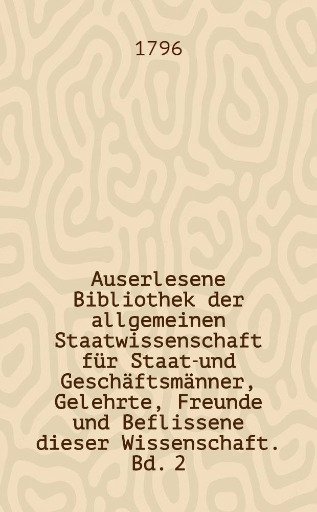 Auserlesene Bibliothek der allgemeinen Staatwissenschaft für Staats- und Geschäftsmänner, Gelehrte, Freunde und Beflissene dieser Wissenschaft. Bd. 2. Stück 2