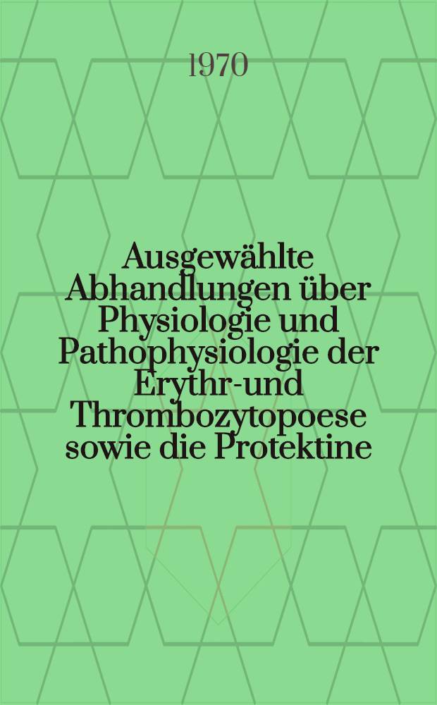 Ausgewählte Abhandlungen über Physiologie und Pathophysiologie der Erythro- und Thrombozytopoese sowie die Protektine : Sammelband