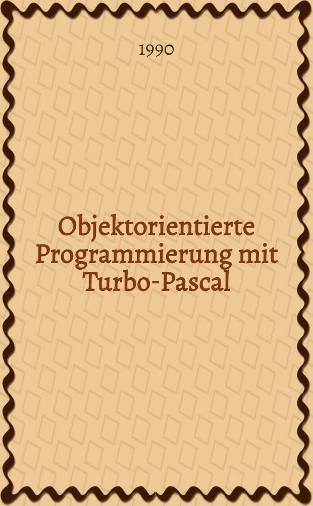 Objektorientierte Programmierung mit Turbo-Pascal : Eine systematische Einführung in die Welt der Objekte : Mit Fenstersystem voll objektorientiert Progr.