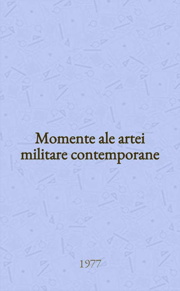 Momente ale artei militare contemporane : Opinii privind realităţi şi tendinţe în strategia, arta operativă şi tactica epocii actuale