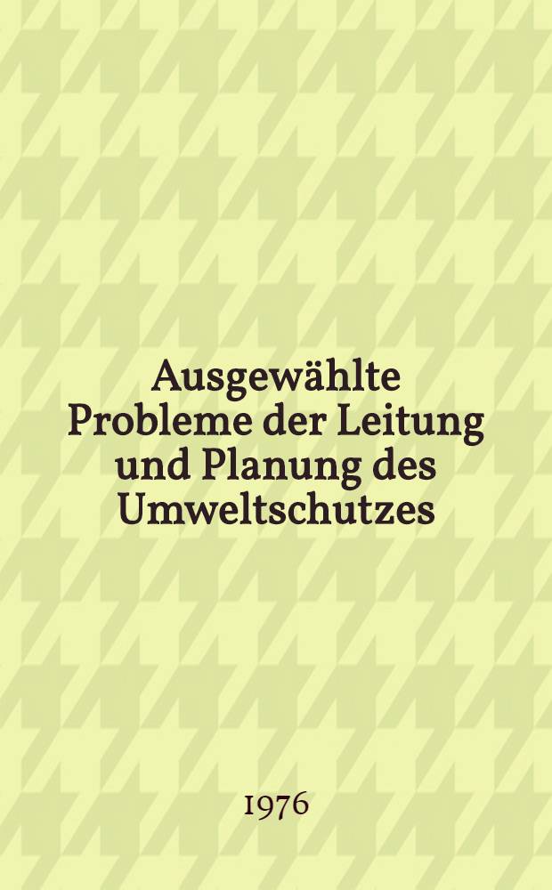 Ausgewählte Probleme der Leitung und Planung des Umweltschutzes : Vorträge des Berg- und Hüttenmännischen Tages 1975 in Freiberg