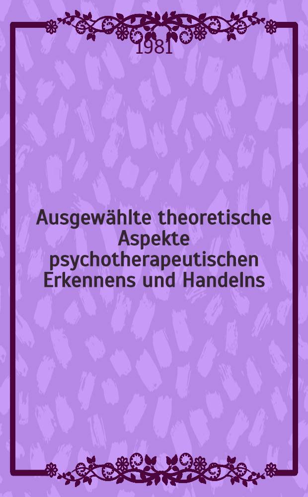 Ausgewählte theoretische Aspekte psychotherapeutischen Erkennens und Handelns