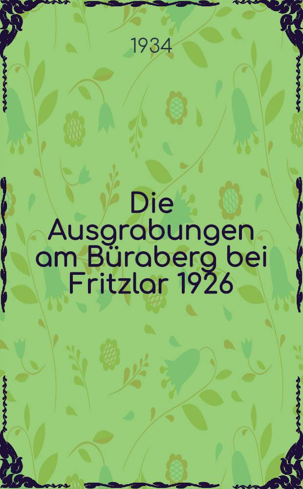 Die Ausgrabungen am Büraberg bei Fritzlar 1926/31 : Die freigelegten fränkischen Festungsanlagen sowie die Grundlinien der ältesten Kirchenbauten am ersten hessischen Bischofssitz inmitten des Kastells