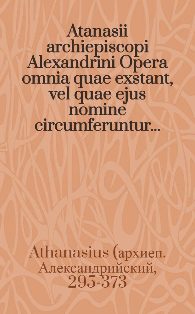 Atanasii archiepiscopi Alexandrini Opera omnia quae exstant, vel quae ejus nomine circumferuntur ... : Novissimis nunc curis emendatiora, et 4-o vol. aucta
