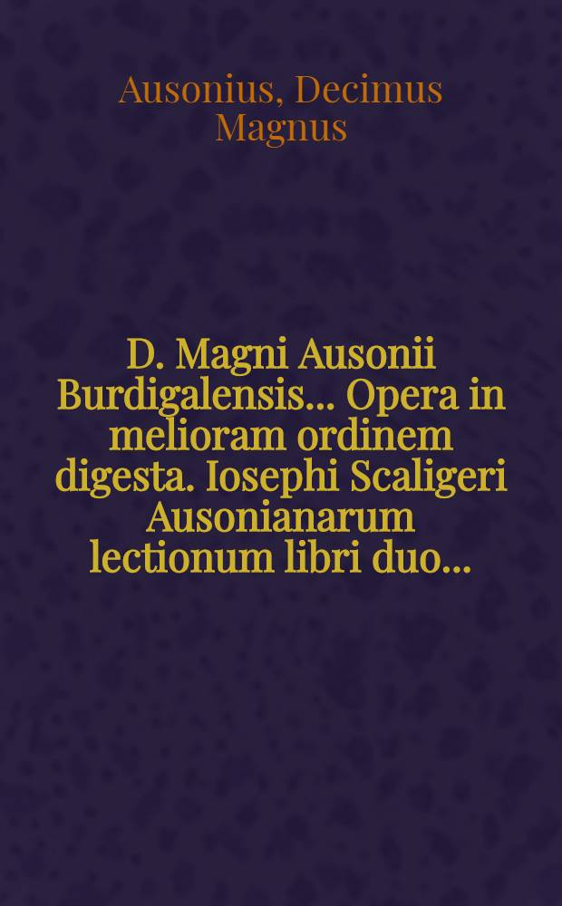 D. Magni Ausonii Burdigalensis ... Opera in melioram ordinem digesta. Iosephi Scaligeri Ausonianarum lectionum libri duo ...