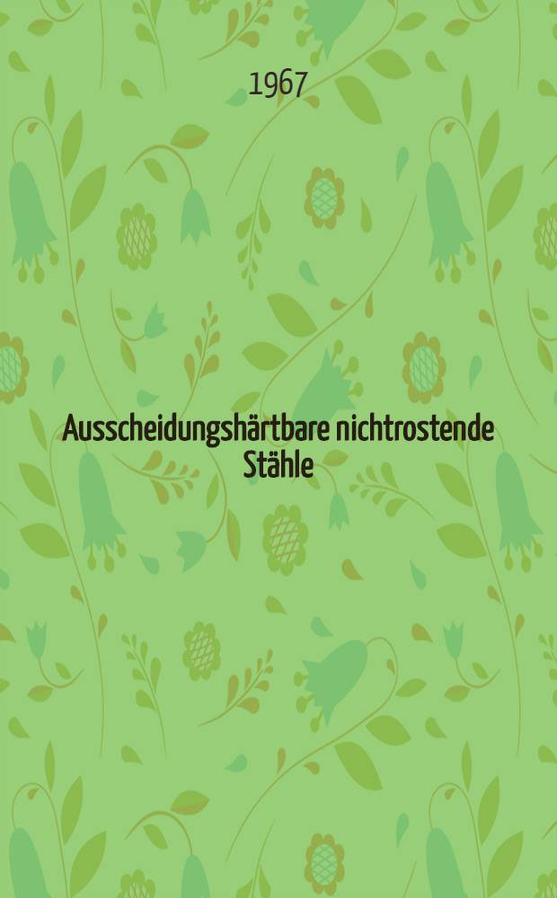 Ausscheidungshärtbare nichtrostende Stähle : ... Übers. des Teils 1D ... des Buches "Chromium-nickel stainless steel data"