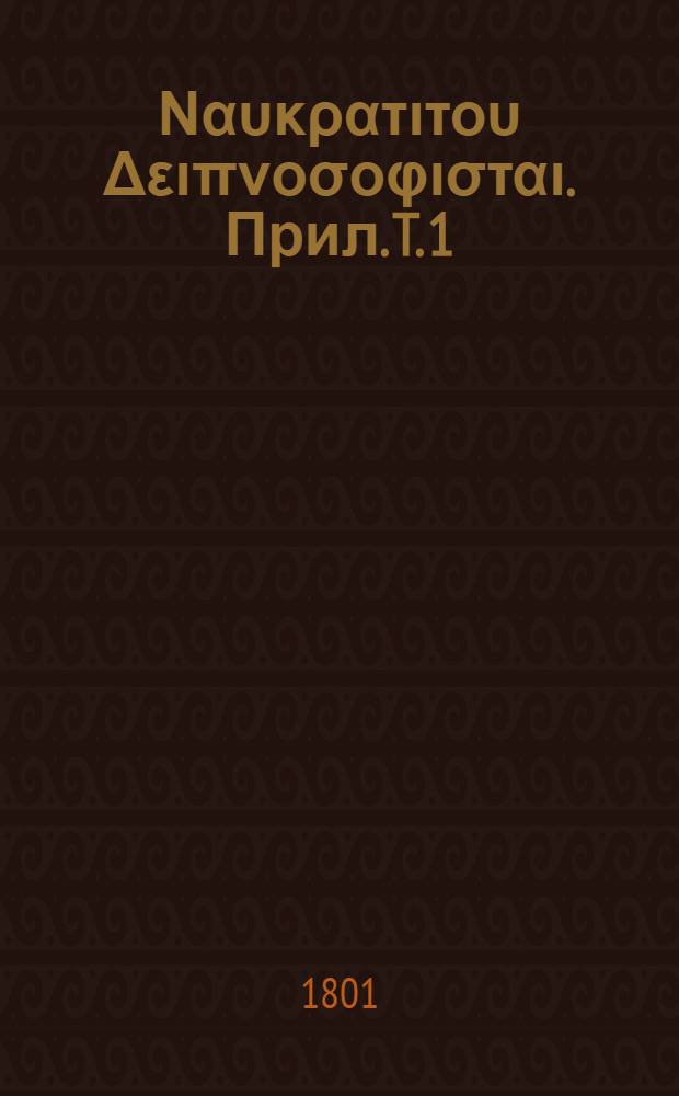 &Alpha;&theta;&eta;&nu;&alpha;&iota;&omicron;&upsilon; &Nu;&alpha;&upsilon;&kappa;&rho;&alpha;&tau;&iota;&tau;&omicron;&upsilon; &Delta;&epsilon;&iota;&pi;&nu;&omicron;&sigma;&omicron;&phi;&iota;&sigma;&tau;&alpha;&iota;. [Прил.] T. 1 : Animadversiones in Athenaei Deipnosophistas