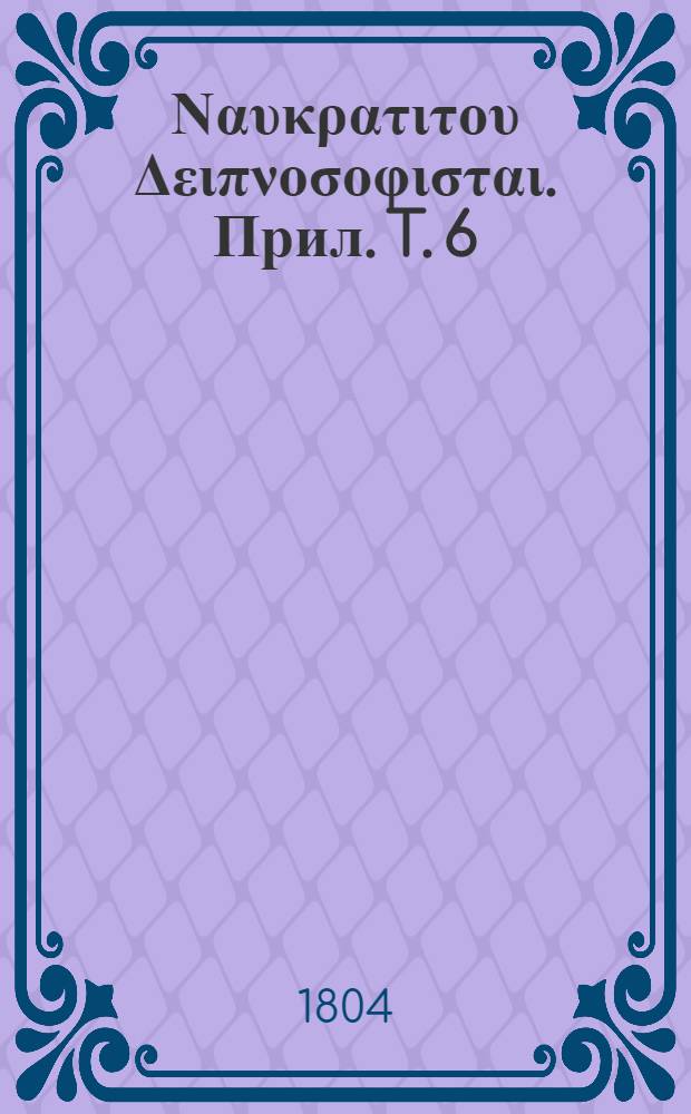 Αθηναιου Ναυκρατιτου Δειπνοσοφισται. [Прил.] T. 6 : Animadversiones in Athenaei Deipnosophistas