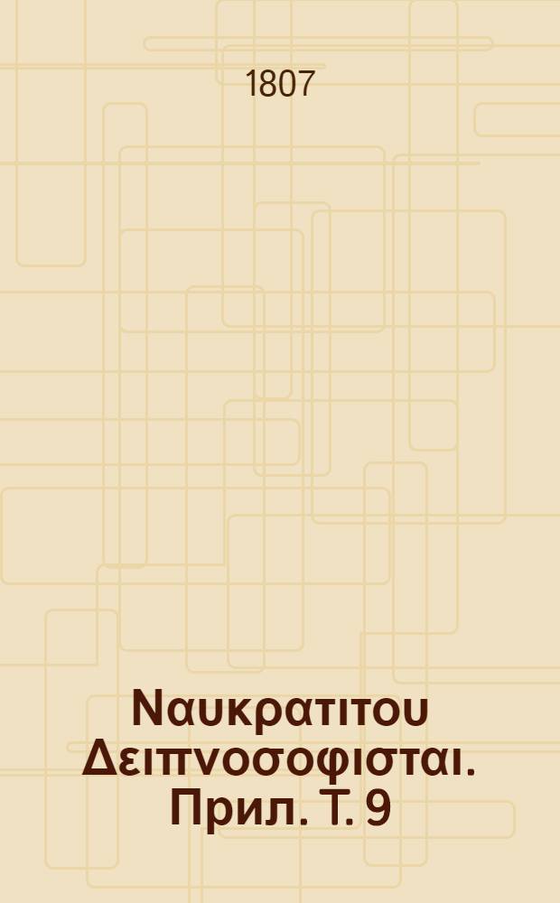 &Alpha;&theta;&eta;&nu;&alpha;&iota;&omicron;&upsilon; &Nu;&alpha;&upsilon;&kappa;&rho;&alpha;&tau;&iota;&tau;&omicron;&upsilon; &Delta;&epsilon;&iota;&pi;&nu;&omicron;&sigma;&omicron;&phi;&iota;&sigma;&tau;&alpha;&iota;. [Прил.] T. 9 : Animadversiones in Athenaei Deipnosophistas