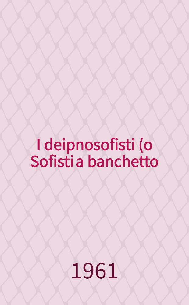 I deipnosofisti (o Sofisti a banchetto) : libri I e II
