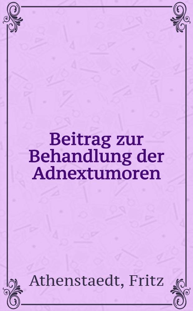 Beitrag zur Behandlung der Adnextumoren : Inaug.-Diss. ... der ... Medizinischen Fak. der Albertus-Universität zu Königsberg Pr