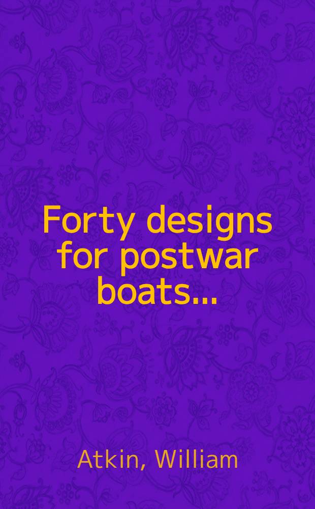 Forty designs for postwar boats ... : Selected designs for modern boats, dinghies, rowboats, outboards, sailboats, auxiliaries, runabouts, utility boats, cruisers, motor sailers and other types : Complete with drawings, offset tables, and detailed instructions for building, as well as general construction articles on laying down the lines, setting up the frame, planking, and other hints for the amateur builder