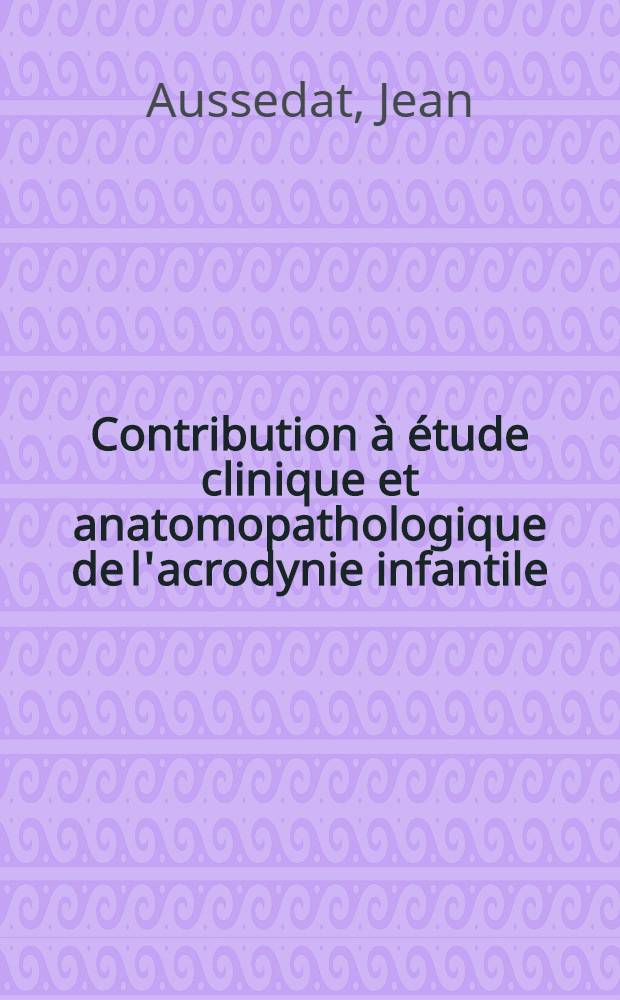 Contribution à étude clinique et anatomopathologique de l'acrodynie infantile : Publication d'un cas mortel examiné histologiquement : Thèse présentée à la Faculté de méd. et de pharmacie de Lyon ... pour obtenir le grade de docteur en méd
