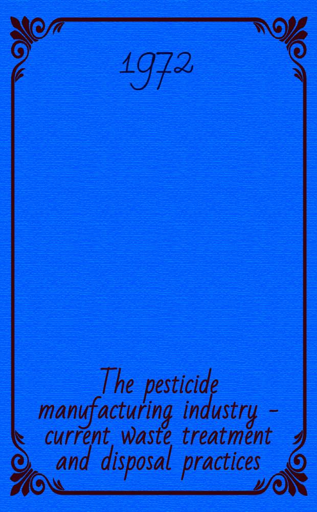 The pesticide manufacturing industry - current waste treatment and disposal practices : For the Office of research and monitoring, Environmental protection agency