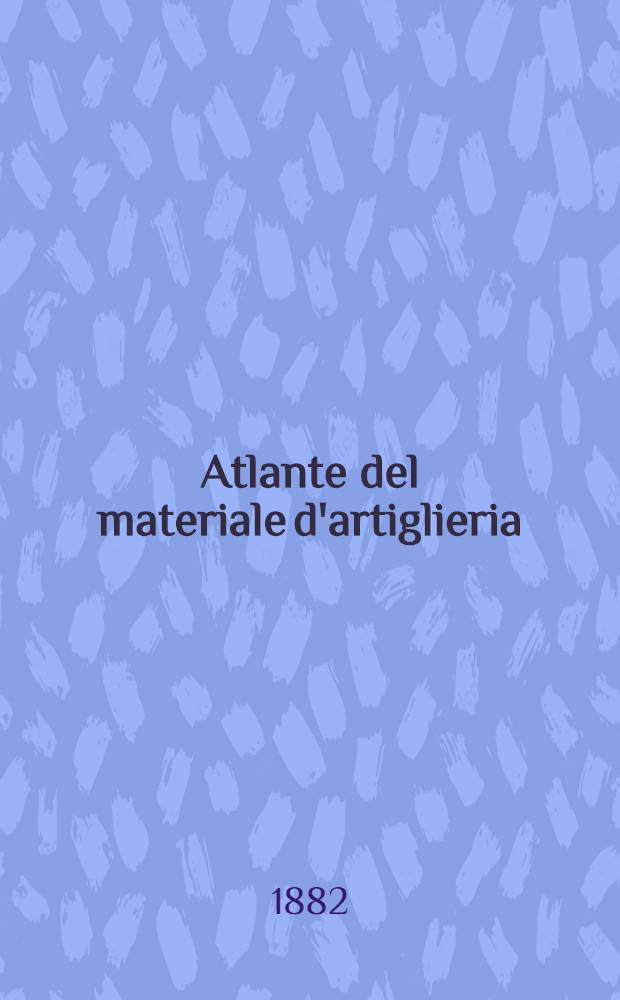 Atlante del materiale d'artiglieria : Adottato dal Min. della guerra