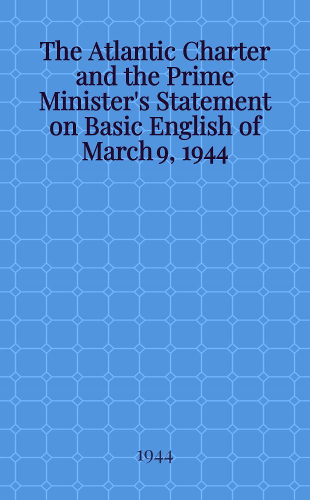 The Atlantic Charter and the Prime Minister's Statement on Basic English of March 9, 1944; in their original form, and in Basic English for purposes of comparison