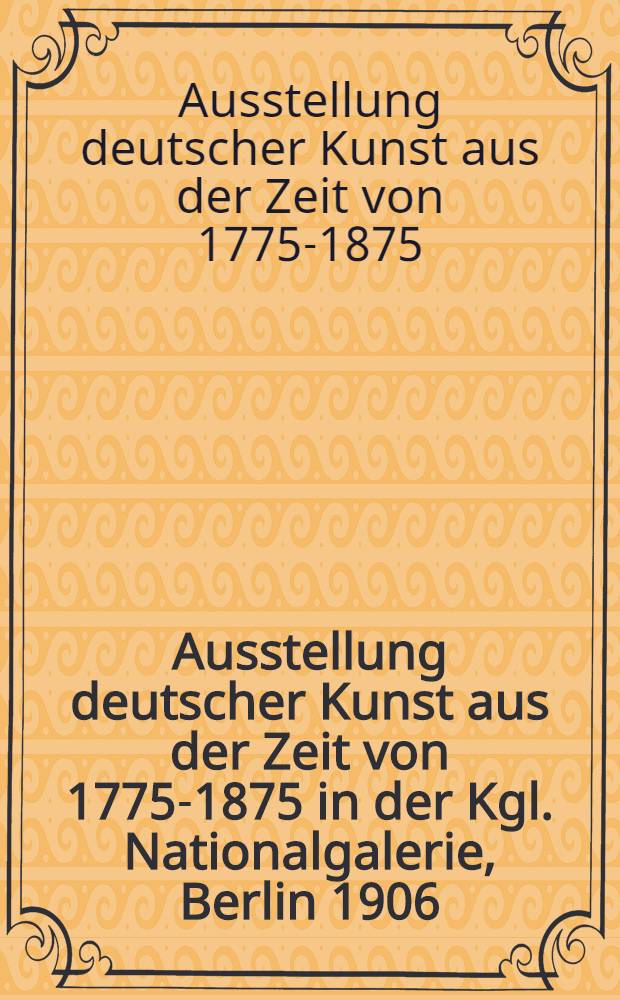 Ausstellung deutscher Kunst aus der Zeit von 1775-1875 in der Kgl. Nationalgalerie, Berlin 1906