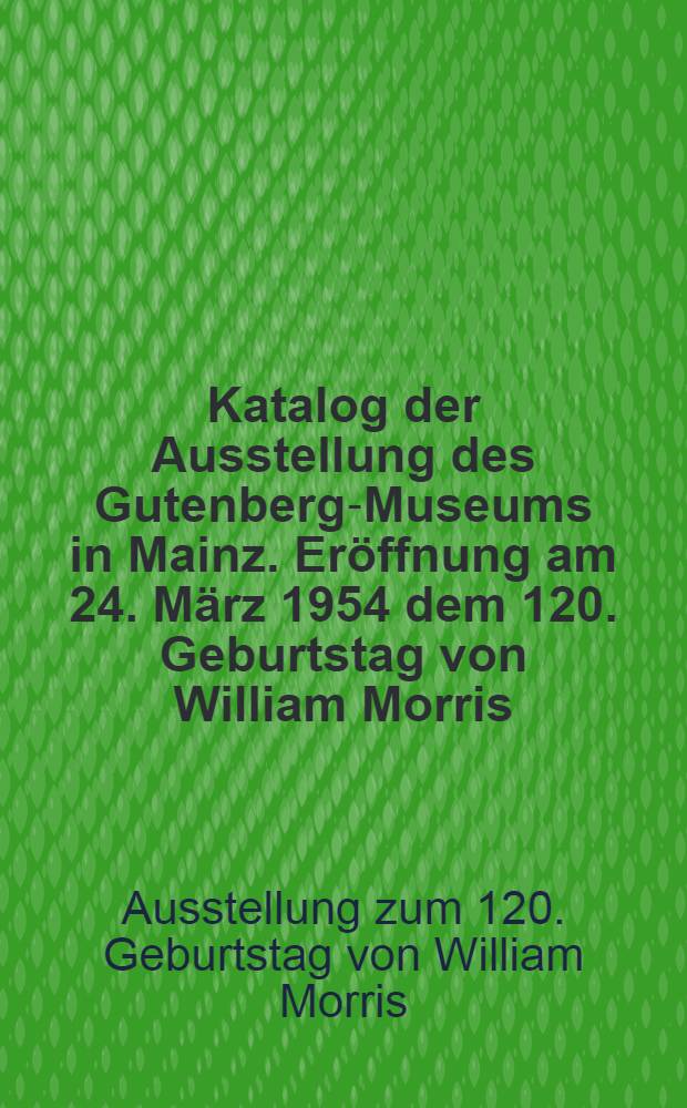 [Katalog der] Ausstellung des Gutenberg-Museums in Mainz. Eröffnung am 24. März 1954 dem 120. Geburtstag von William Morris