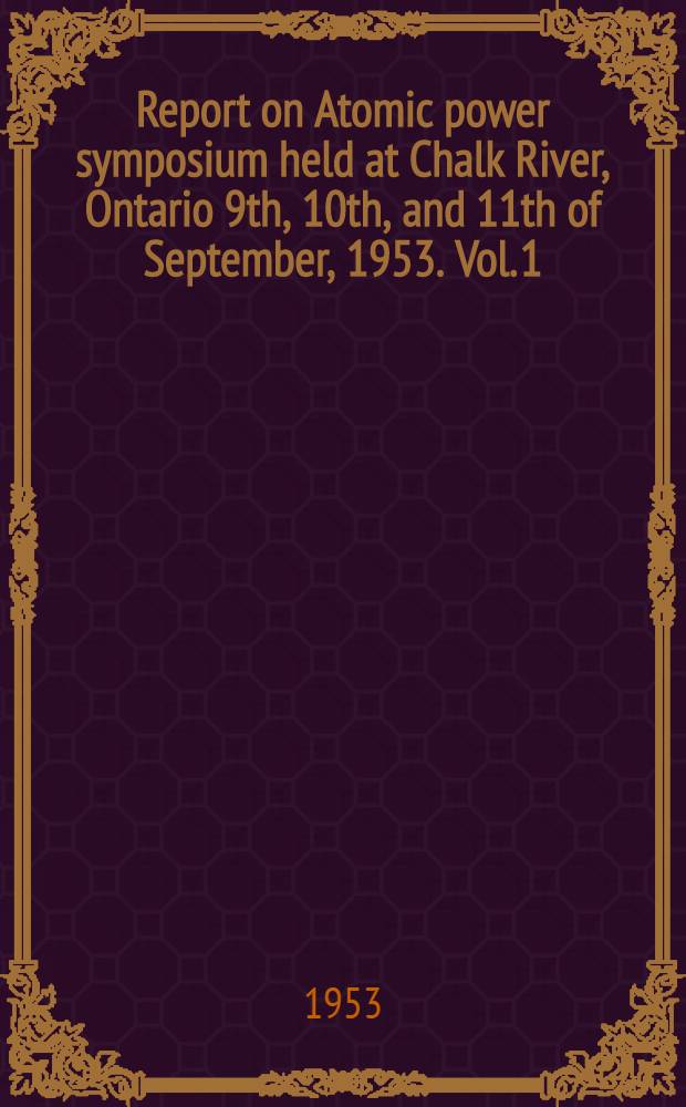 Report on Atomic power symposium held at Chalk River, Ontario 9th, 10th, and 11th of September, 1953. [Vol. 1] : CRR-548-A