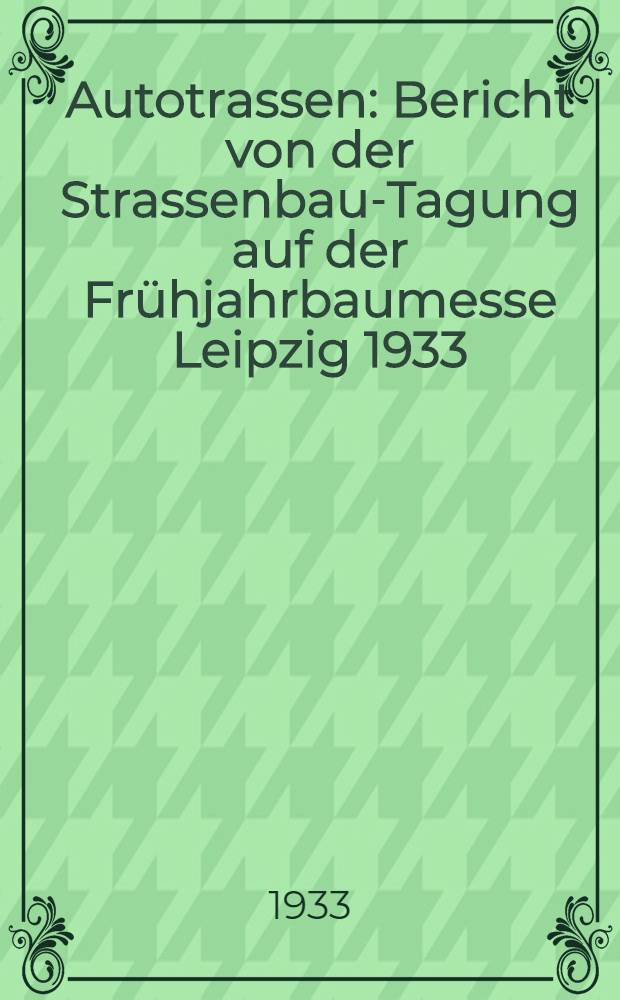 Autotrassen : Bericht von der Strassenbau-Tagung auf der Frühjahrbaumesse Leipzig 1933