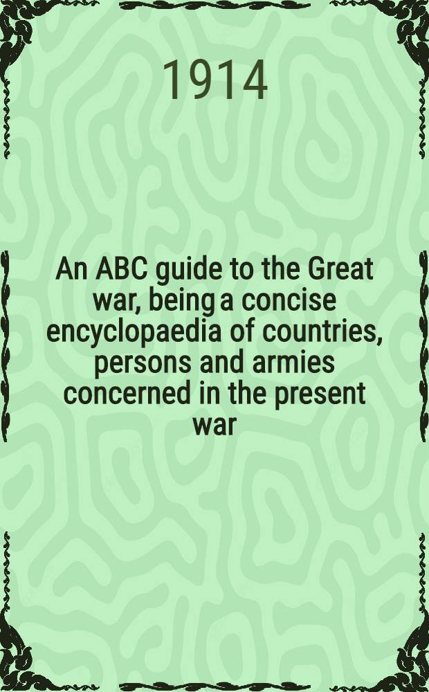An ABC guide to the Great war, being a concise encyclopaedia of countries, persons and armies concerned in the present war