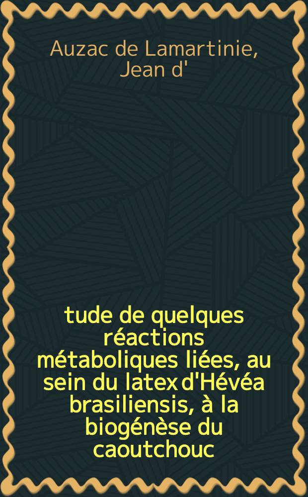 Étude de quelques réactions métaboliques liées, au sein du latex d'Hévéa brasiliensis, à la biogénèse du caoutchouc: 1-re thèse; Propositions données par la Faculté: 2-e thèse: Thèses présentées à la Faculté des sciences de l'Univ. de Paris ... / par Jean d' Auzac de Lamartinie