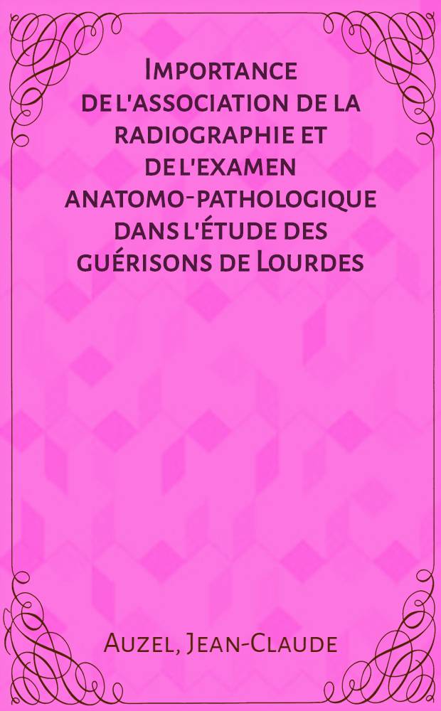 Importance de l'association de la radiographie et de l'examen anatomo-pathologique dans l'étude des guérisons de Lourdes : (À propos d'une observation) : Thèse ..